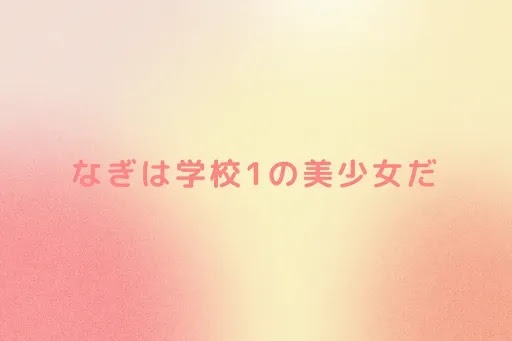 なぎは学校1の美少女だ