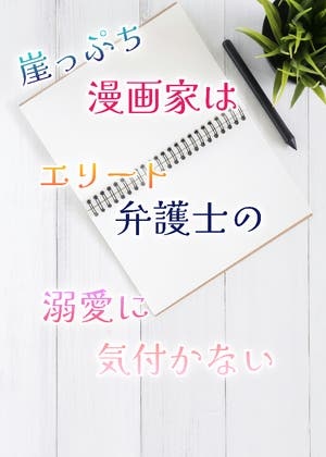 崖っぷち漫画家はエリート弁護士の溺愛に気付かない