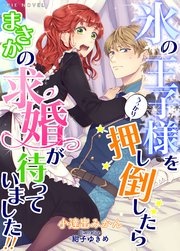 氷の王子様をうっかり押し倒したらまさかの求婚が待っていました!!