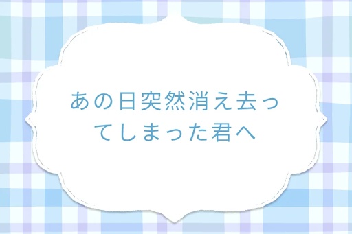 あの日突然消え去ってしまった君へ