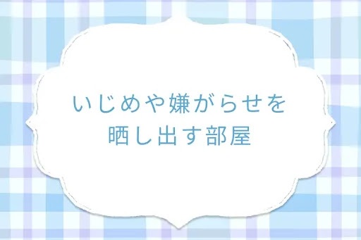 いじめや嫌がらせを晒し出す部屋