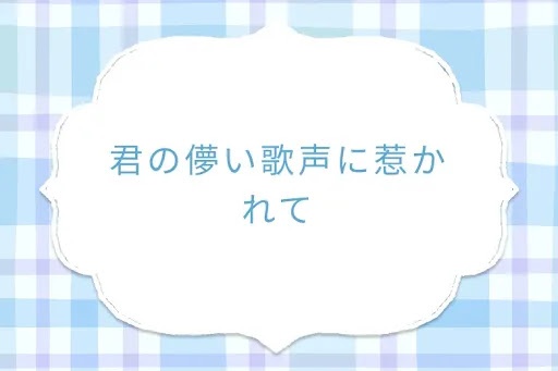 君の儚い歌声に惹かれて