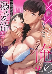 ××ちゃんは、もう俺のだよね?～執着男子の溺愛沼から逃げられない
