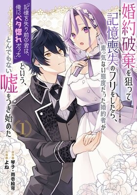 婚約破棄を狙って記憶喪失のフリをしたら、素っ気ない態度だった婚約者が「記憶を失う前の君は、俺にベタ惚れだった」という、とんでもない嘘をつき始めた（コミック）【デジタル版限定特典付き】