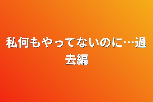 私何もやってないのに…過去編