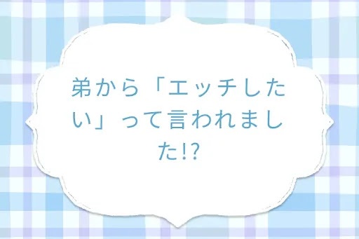 弟から「エッチしたい」って言われました!?