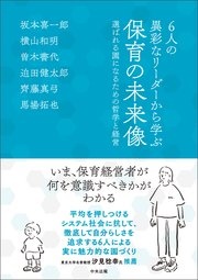 6人の異彩なリーダーから学ぶ 保育の未来像 ―選ばれる園になるための哲学と経営