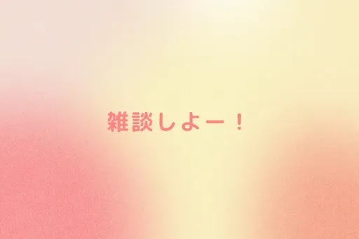 雑談しよー！