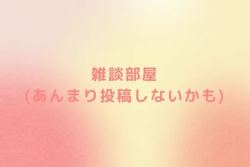 雑談部屋　　　　　　　　(あんまり投稿しないかも)