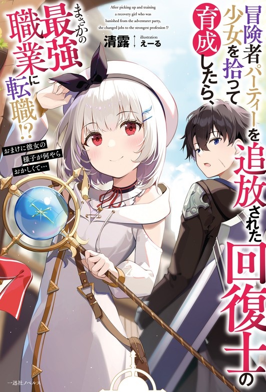 冒険者パーティーを追放された回復士の少女を拾って育成したら、まさかの最強職業に転職!?　おまけに彼女の様子が何やらおかしくて…