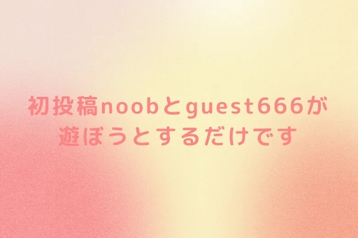 初投稿noobとguest666が遊ぼうとするだけです