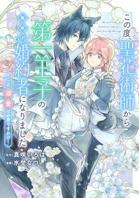 この度、聖花術師から第一王子の臨時（？）婚約者になりました 〜この溺愛は必要ですか！？〜 【連載版】