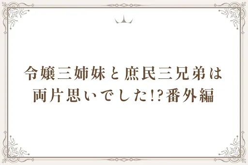 令嬢三姉妹と庶民三兄弟は両片思いでした!?番外編