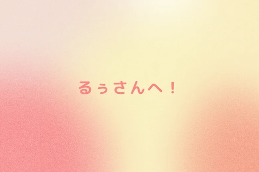るぅさんへ！